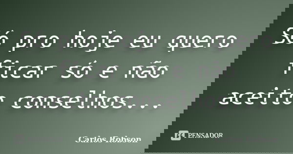 Só pro hoje eu quero ficar só e não aceito conselhos...... Frase de Carlos Robson.