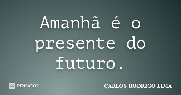 Amanhã é o presente do futuro.... Frase de Carlos Rodrigo Lima.