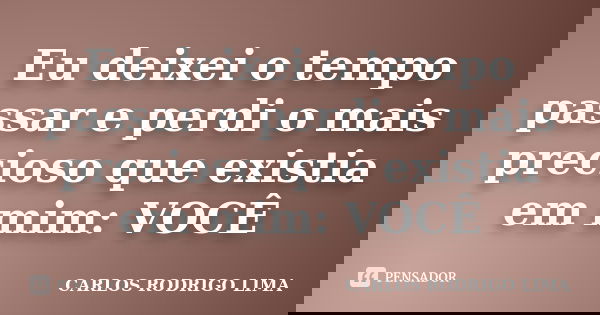 Eu deixei o tempo passar e perdi o mais precioso que existia em mim: VOCÊ... Frase de Carlos Rodrigo Lima.