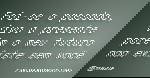 Foi-se o passado, vivo o presente porém o meu futuro nao existe sem você... Frase de Carlos Rodrigo Lima.