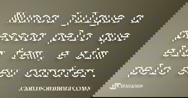 Nunca julgue a pessoa pelo que ela tem, e sim pelo seu carater.... Frase de Carlos Rodrigo Lima.