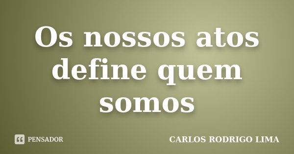 Os nossos atos define quem somos... Frase de Carlos Rodrigo Lima.