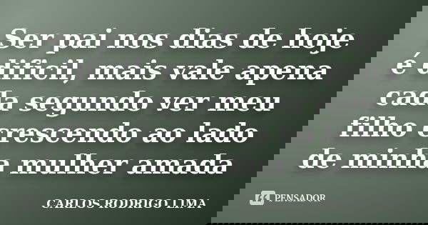 Ser pai nos dias de hoje é dificil, mais vale apena cada segundo ver meu filho crescendo ao lado de minha mulher amada... Frase de Carlos Rodrigo Lima.