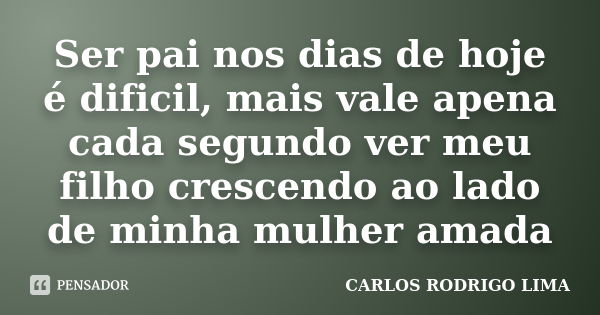 Ser pai nos dias de hoje é dificil, mais vale apena cada segundo ver meu filho crescendo ao lado de minha mulher amada... Frase de Carlos Rodrigo Lima.