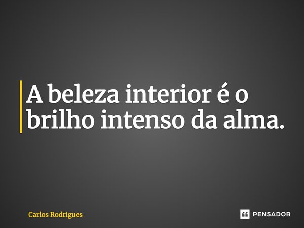 ⁠A beleza interior é o brilho intenso da alma.... Frase de Carlos Rodrigues.