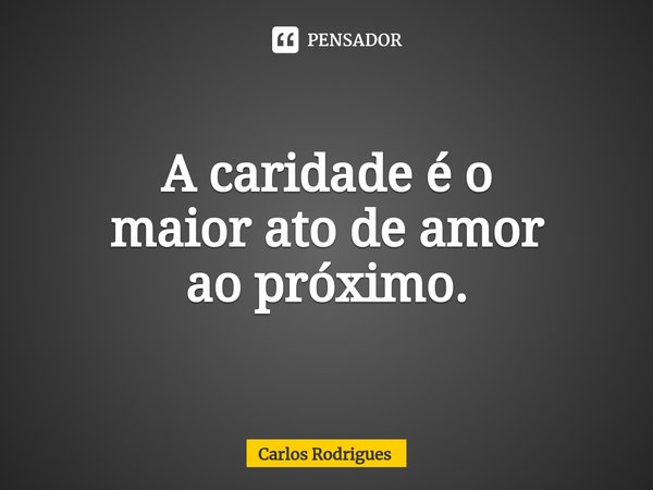 ⁠A caridade é o
maior ato de amor
ao próximo.... Frase de Carlos Rodrigues.
