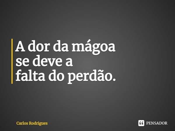 ⁠A dor da mágoa se deve a falta do perdão.... Frase de Carlos Rodrigues.