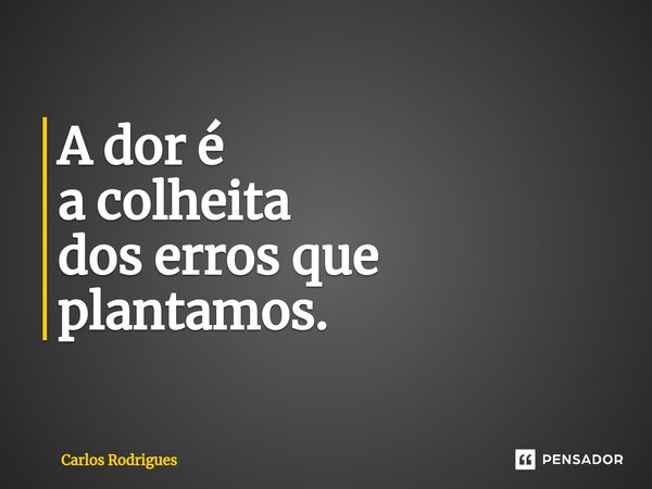 ⁠A dor é a colheita dos erros que plantamos.... Frase de Carlos Rodrigues.
