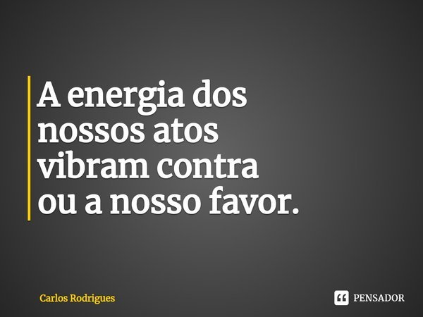 ⁠A energia dos nossos atos vibram contra ou a nosso favor.... Frase de Carlos Rodrigues.