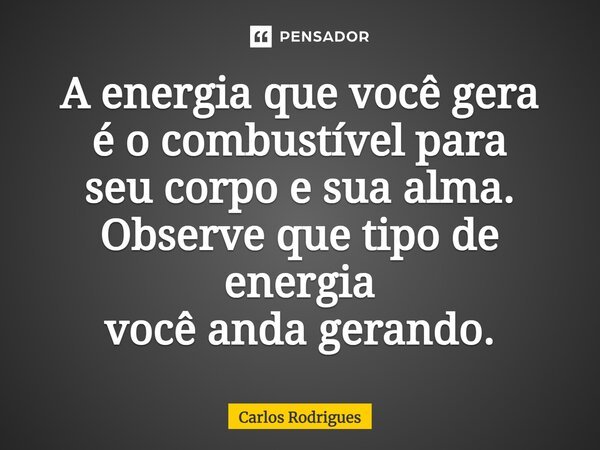 ⁠A energia que você gera é o combustível para seu corpo e sua alma. Observe que tipo de energia você anda gerando.... Frase de Carlos Rodrigues.