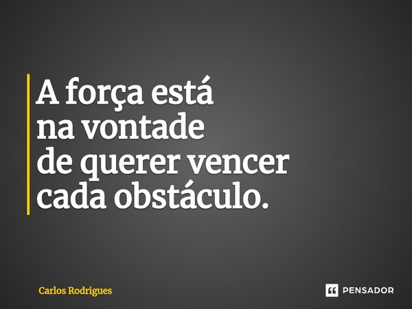 ⁠A força está na vontade de querer vencer cada obstáculo.... Frase de Carlos Rodrigues.