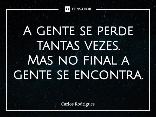 ⁠A gente se perde tantas vezes.
Mas no final a gente se encontra.... Frase de Carlos Rodrigues.