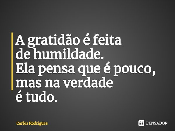 ⁠A gratidão é feita de humildade. Ela pensa que é pouco, mas na verdade é tudo.... Frase de Carlos Rodrigues.