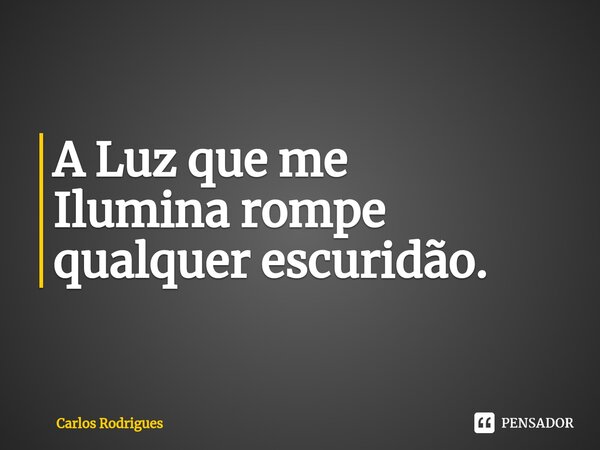 ⁠A Luz que me Ilumina rompe qualquer escuridão.... Frase de Carlos Rodrigues.