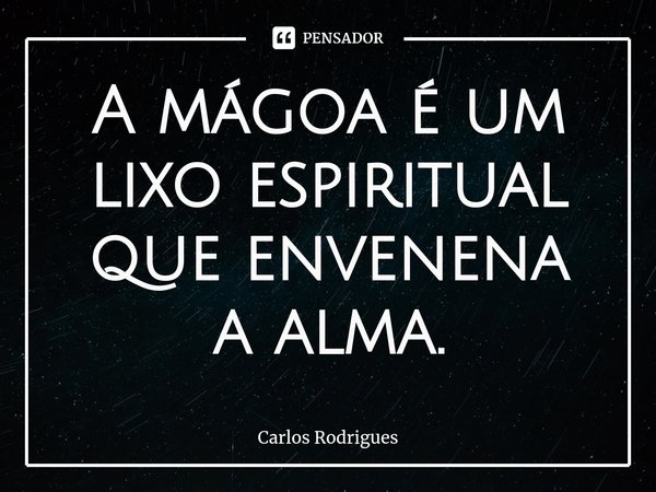 ⁠A mágoa é um lixo espiritual
que envenena
a alma.... Frase de Carlos Rodrigues.