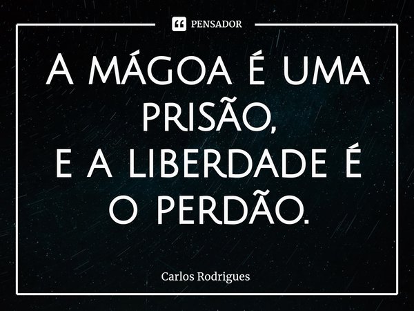 ⁠A mágoa é uma prisão,
e a liberdade é o perdão.... Frase de Carlos Rodrigues.