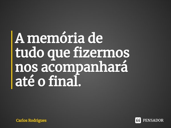 ⁠A memória de tudo que fizermos nos acompanhará até o final.... Frase de Carlos Rodrigues.