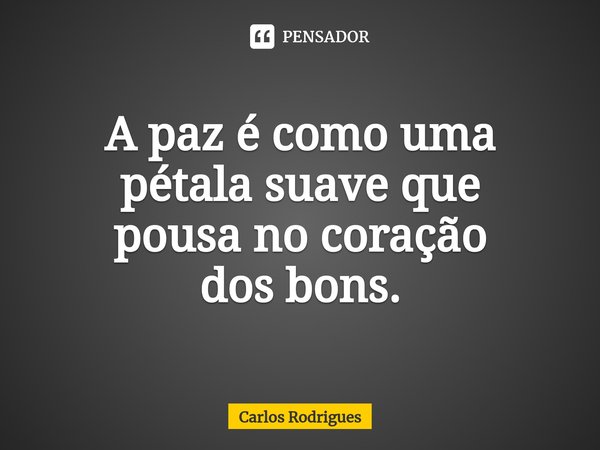 ⁠A paz é como uma pétala suave que pousa no coração dos bons.... Frase de Carlos Rodrigues.