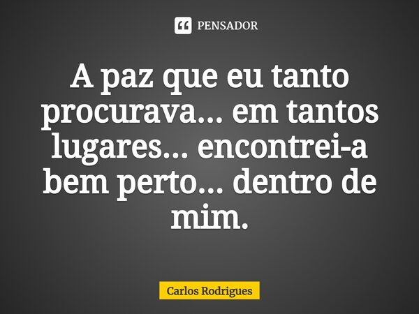 ⁠A paz que eu tanto procurava... em tantos lugares... encontrei-a bem perto... dentro de mim.... Frase de Carlos Rodrigues.