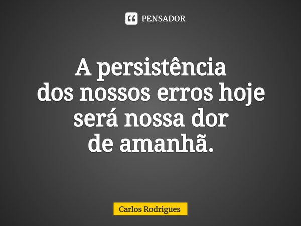 ⁠A persistência
dos nossos erros hoje
será nossa dor
de amanhã.... Frase de Carlos Rodrigues.