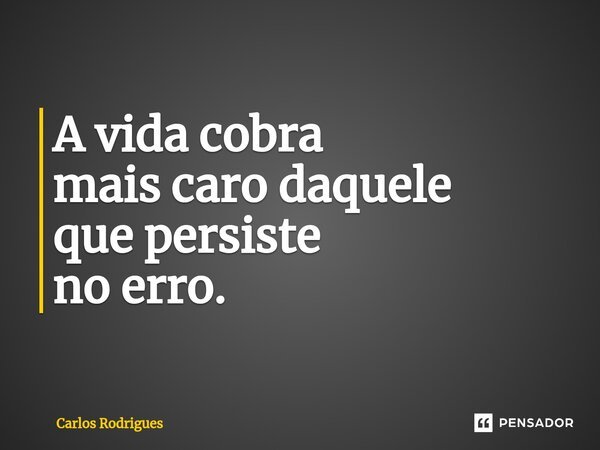 ⁠A vida cobra mais caro daquele que persiste no erro.... Frase de Carlos Rodrigues.