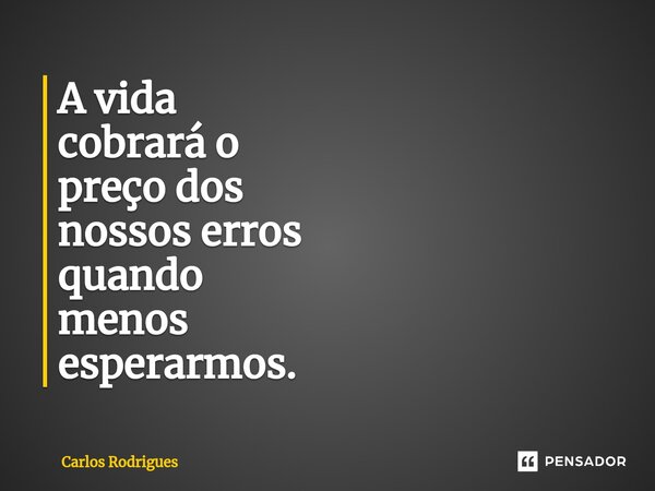 ⁠A vida cobrará o preço dos nossos erros quando menos esperarmos.... Frase de Carlos Rodrigues.