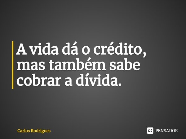 ⁠A vida dá o crédito, mas também sabe cobrar a dívida.... Frase de Carlos Rodrigues.