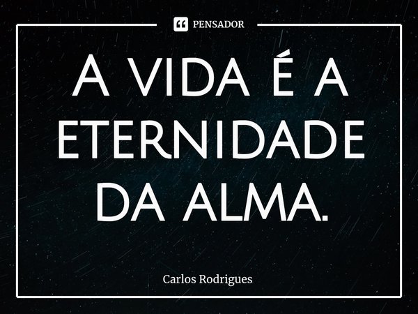 ⁠A vida é a eternidade da alma.... Frase de Carlos Rodrigues.