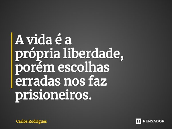 ⁠A vida é a própria liberdade, porém escolhas erradas nos faz prisioneiros.... Frase de Carlos Rodrigues.