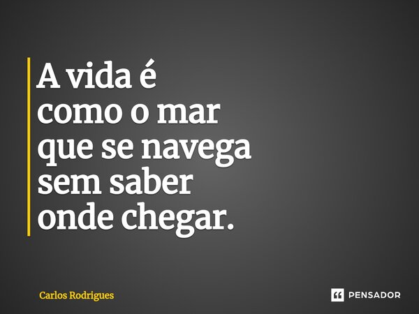 ⁠A vida é como o mar que se navega sem saber onde chegar.... Frase de Carlos Rodrigues.