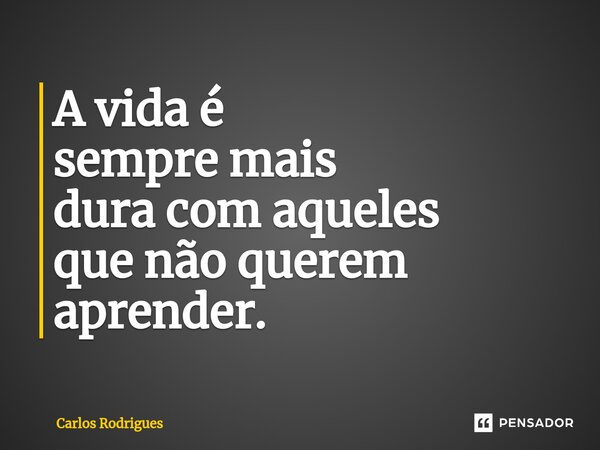 ⁠A vida é sempre mais dura com aqueles que não querem aprender.... Frase de Carlos Rodrigues.