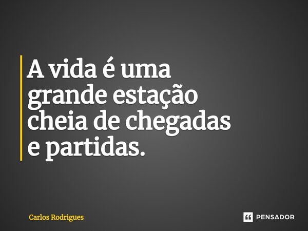 ⁠A vida é uma grande estação cheia de chegadas e partidas.... Frase de Carlos Rodrigues.