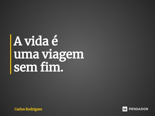 ⁠A vida é uma viagem sem fim.... Frase de Carlos Rodrigues.
