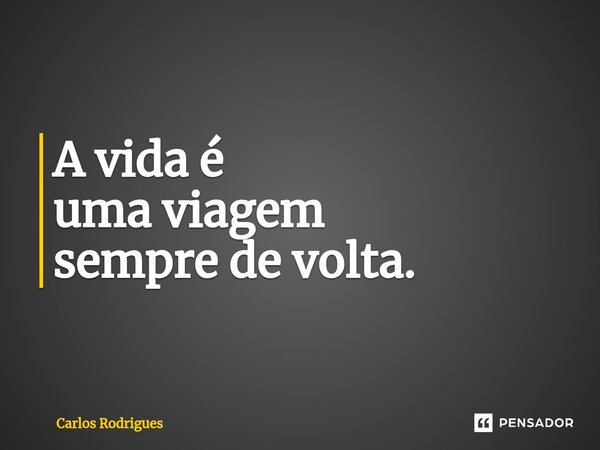 ⁠A vida é uma viagem sempre de volta.... Frase de Carlos Rodrigues.