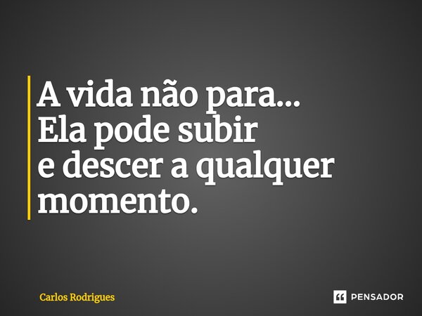 ⁠A vida não para... Ela pode subir e descer a qualquer momento.... Frase de Carlos Rodrigues.