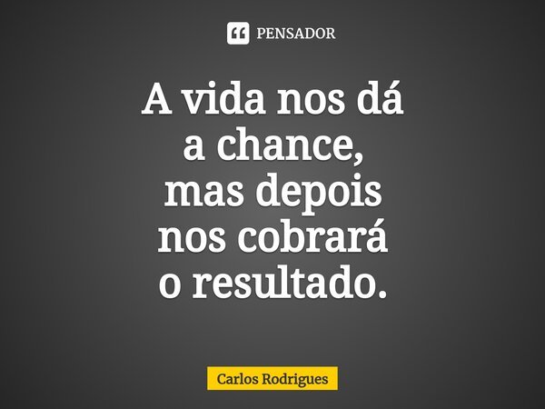 ⁠A vida nos dá a chance, mas depois nos cobrará o resultado.... Frase de Carlos Rodrigues.