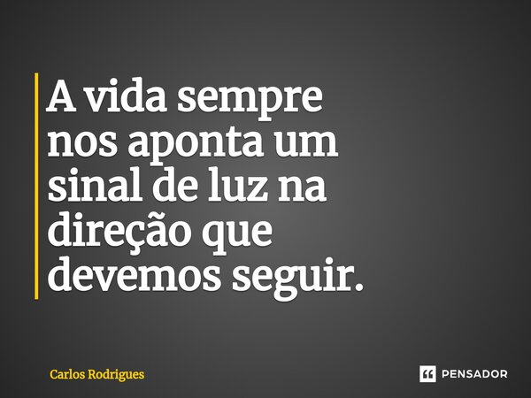 ⁠A vida sempre nos aponta um sinal de luz na direção que devemos seguir.... Frase de Carlos Rodrigues.