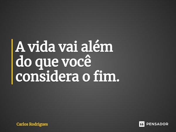 ⁠A vida vai além do que você considera o fim.... Frase de Carlos Rodrigues.