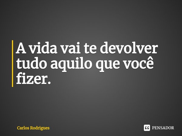 ⁠A vida vai te devolver
tudo aquilo que você fizer.... Frase de Carlos Rodrigues.