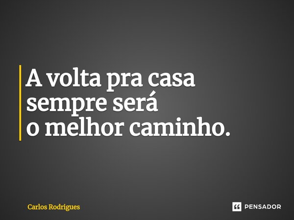 ⁠A volta pra casa sempre será o melhor caminho.... Frase de Carlos Rodrigues.