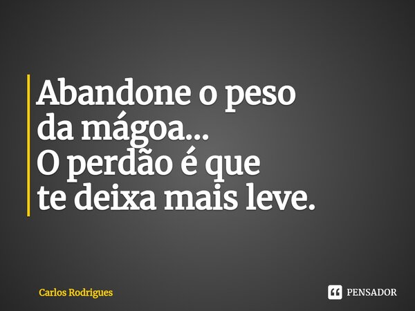 ⁠Abandone o peso da mágoa... O perdão é que te deixa mais leve.... Frase de Carlos Rodrigues.