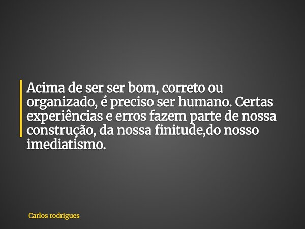 Acima de ser ser bom, correto ou organizado, é preciso ser humano. Certas experiências e erros fazem parte de nossa construção, da nossa finitude,do nosso imedi... Frase de Carlos rodrigues.