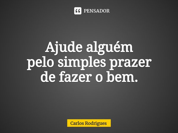 ⁠Ajude alguém
pelo simples prazer
de fazer o bem.... Frase de Carlos Rodrigues.