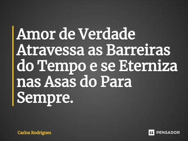 ⁠Amor de Verdade Atravessa as Barreiras do Tempo e se Eterniza nas Asas do Para Sempre.... Frase de Carlos Rodrigues.