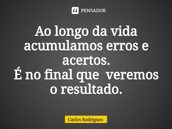 ⁠Ao longo da vida
acumulamos erros e acertos.
É no final que veremos
o resultado.... Frase de Carlos Rodrigues.