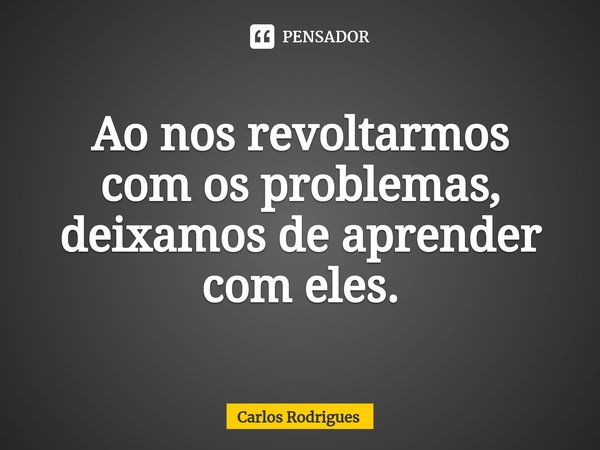 ⁠Ao nos revoltarmos
com os problemas,
deixamos de aprender
com eles.... Frase de Carlos Rodrigues.