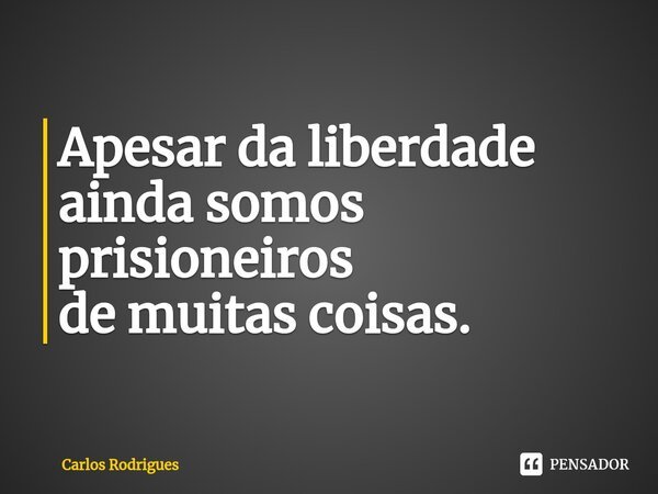 ⁠Apesar da liberdade ainda somos prisioneiros de muitas coisas.... Frase de Carlos Rodrigues.