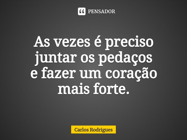 ⁠As vezes é preciso juntar os pedaços e fazer um coração mais forte.... Frase de Carlos Rodrigues.