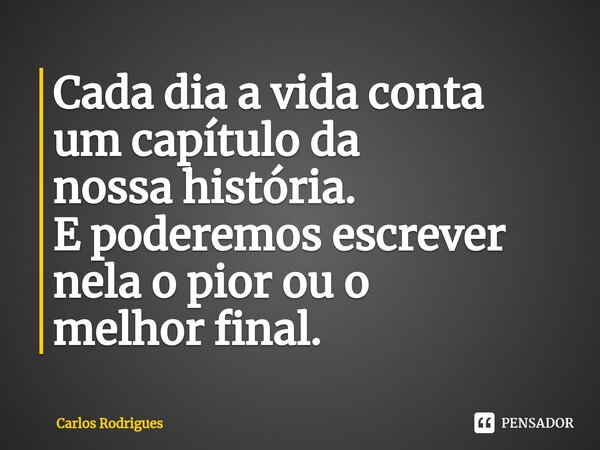 ⁠Cada dia a vida conta um capítulo da nossa história. E poderemos escrever nela o pior ou o melhor final.... Frase de Carlos Rodrigues.