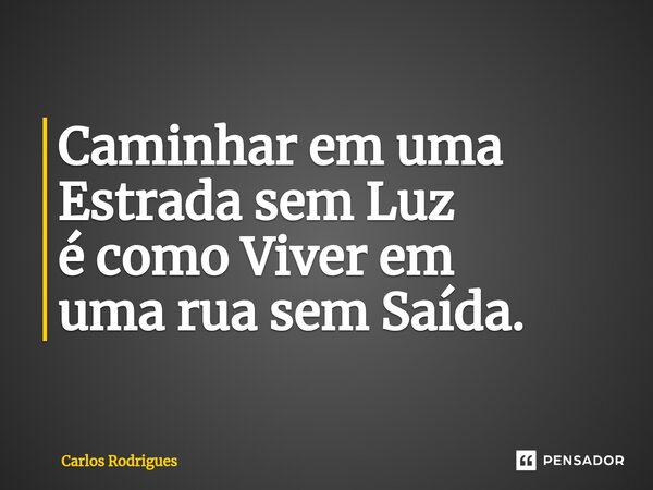 ⁠Caminhar em uma Estrada sem Luz é como Viver em uma rua sem Saída.... Frase de Carlos Rodrigues.